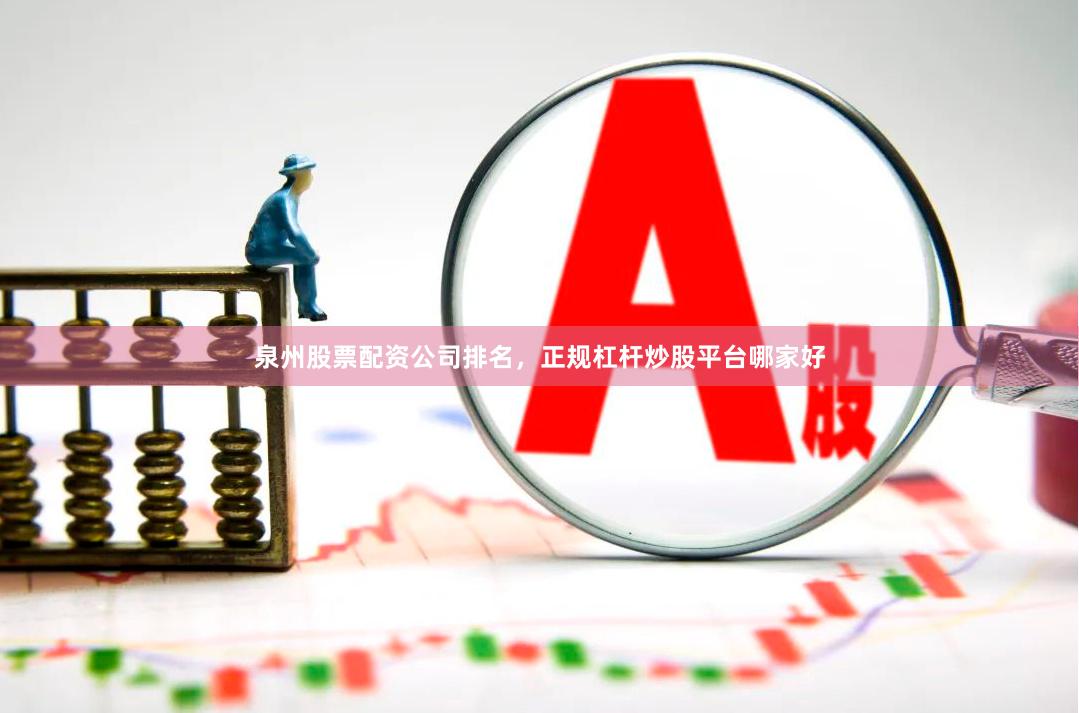 泉州股票配资公司排名，正规杠杆炒股平台哪家好