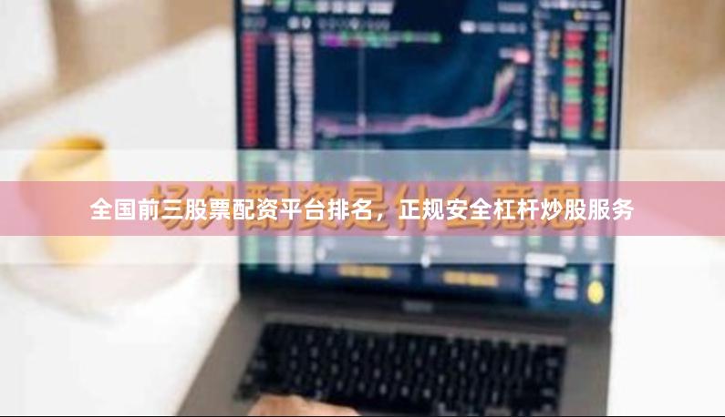 全国前三股票配资平台排名，正规安全杠杆炒股服务