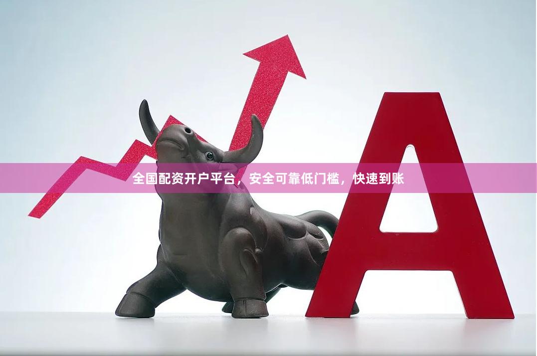 全国配资开户平台，安全可靠低门槛，快速到账