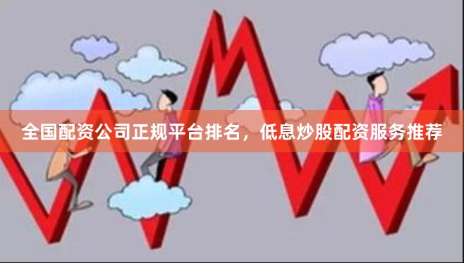 全国配资公司正规平台排名，低息炒股配资服务推荐