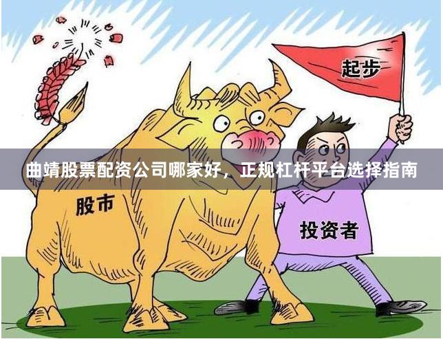 曲靖股票配资公司哪家好，正规杠杆平台选择指南