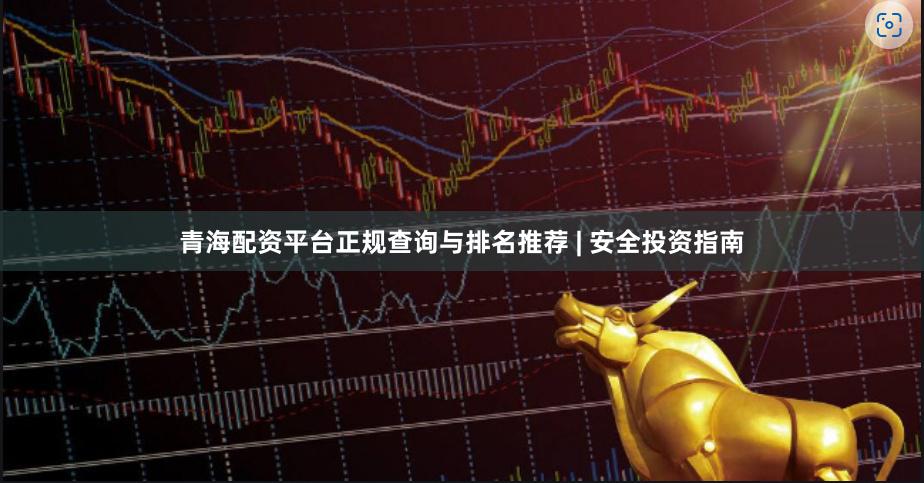 青海配资平台正规查询与排名推荐 | 安全投资指南