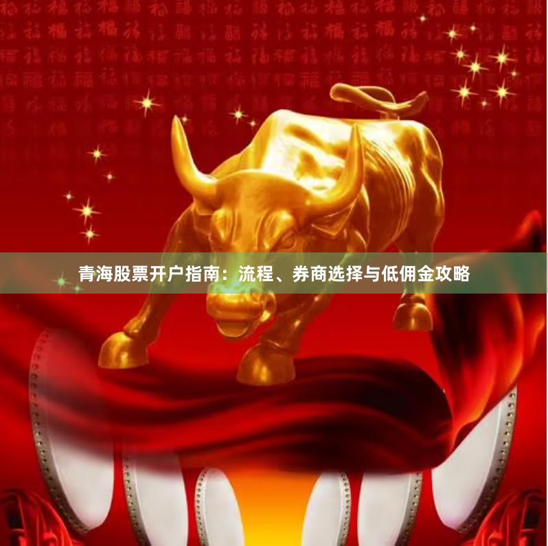 青海股票开户指南：流程、券商选择与低佣金攻略