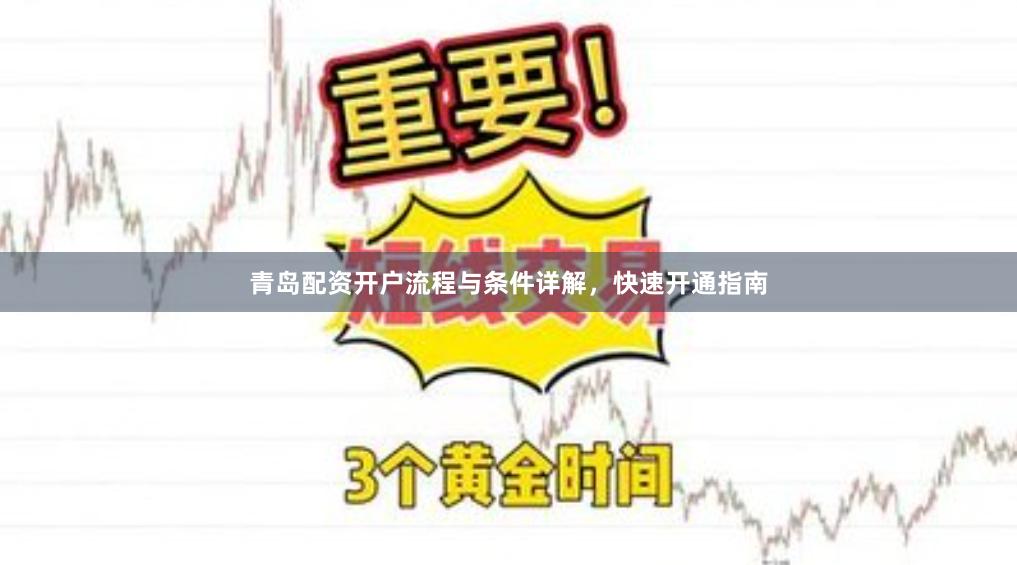 青岛配资开户流程与条件详解，快速开通指南