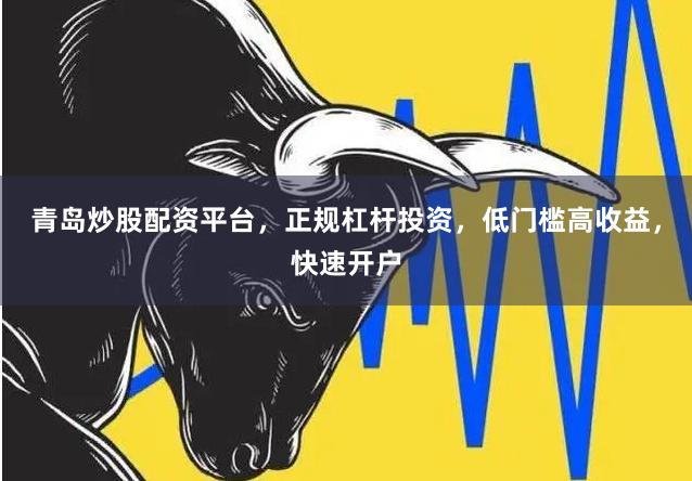 青岛炒股配资平台，正规杠杆投资，低门槛高收益，快速开户