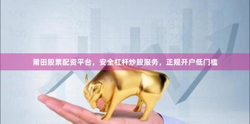 莆田股票配资平台，安全杠杆炒股服务，正规开户低门槛