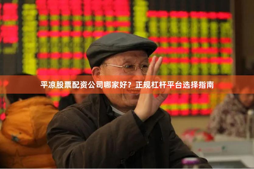 平凉股票配资公司哪家好？正规杠杆平台选择指南