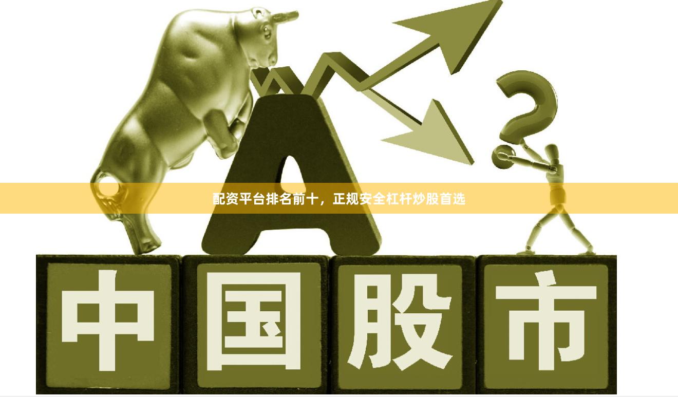 配资平台排名前十，正规安全杠杆炒股首选