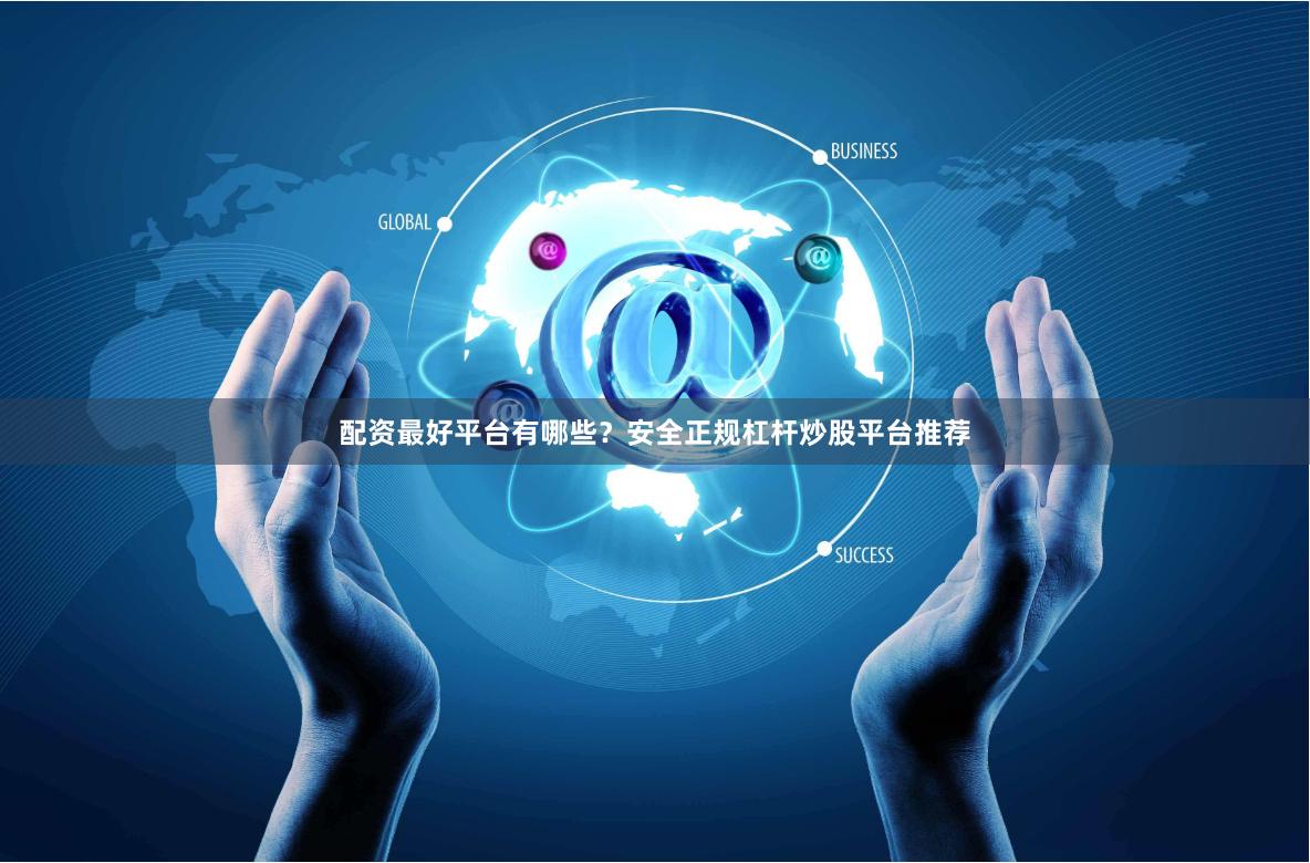 配资最好平台有哪些？安全正规杠杆炒股平台推荐