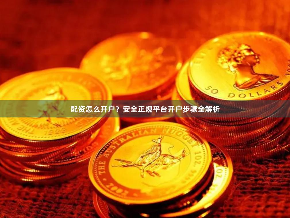 配资怎么开户？安全正规平台开户步骤全解析
