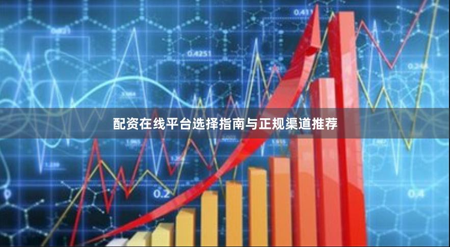 配资在线平台选择指南与正规渠道推荐