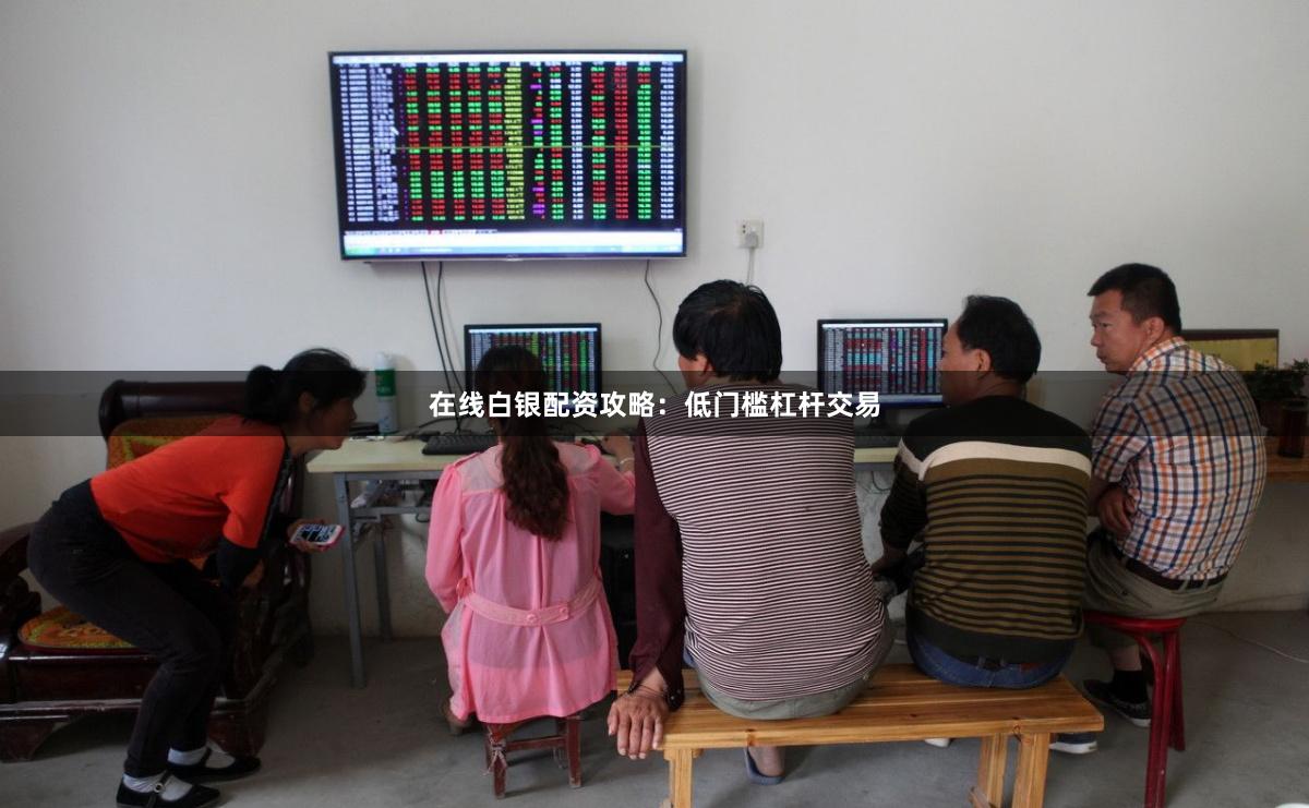在线白银配资攻略：低门槛杠杆交易