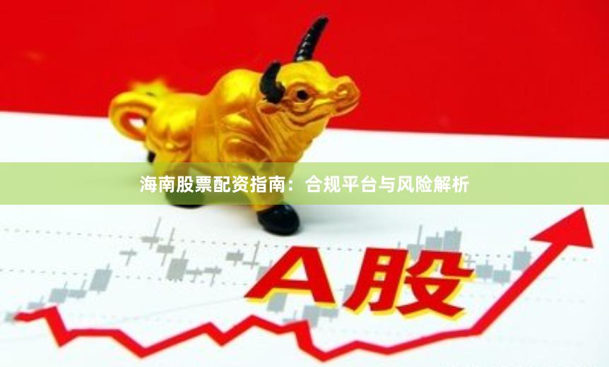 海南股票配资指南：合规平台与风险解析