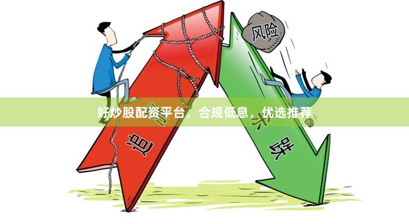 好炒股配资平台，合规低息，优选推荐