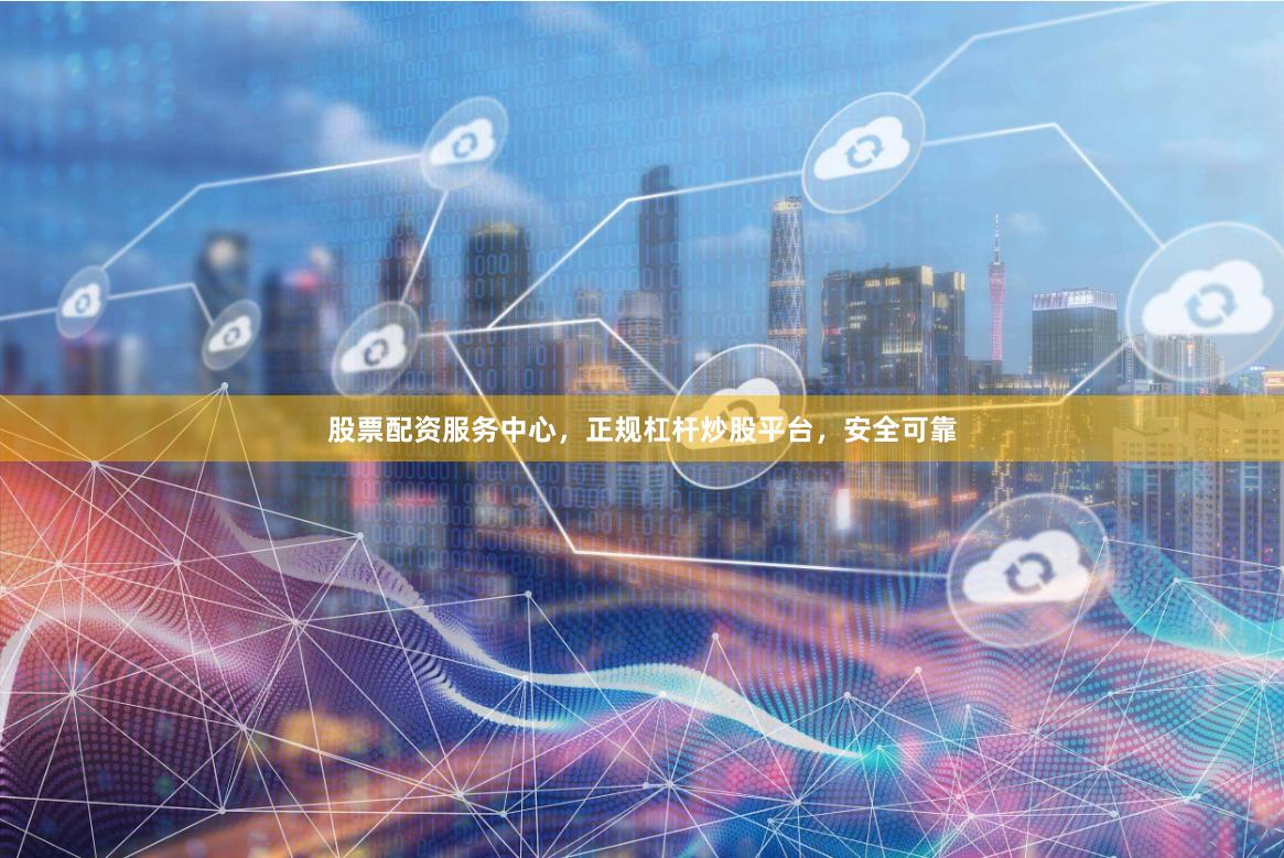 股票配资服务中心，正规杠杆炒股平台，安全可靠