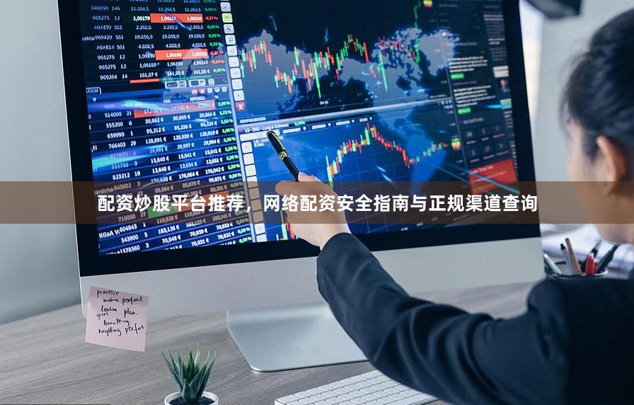 配资炒股平台推荐，网络配资安全指南与正规渠道查询