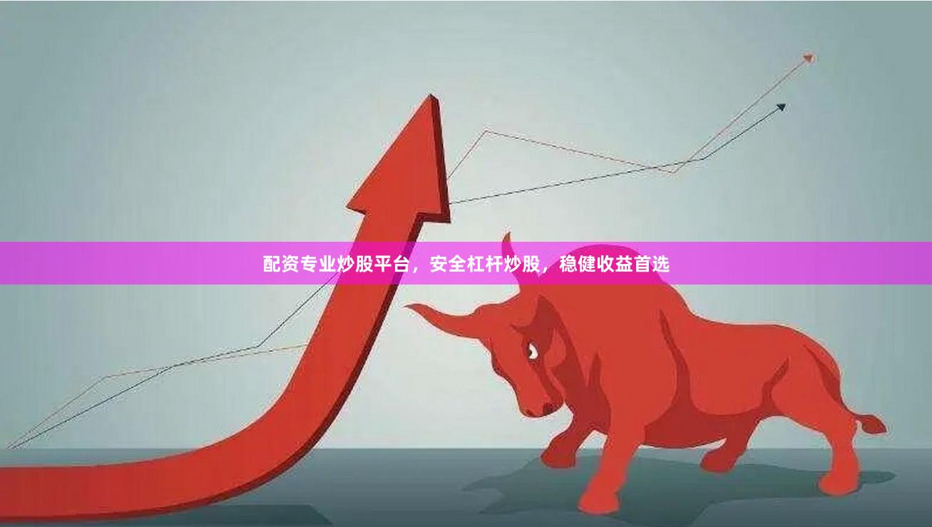 配资专业炒股平台，安全杠杆炒股，稳健收益首选