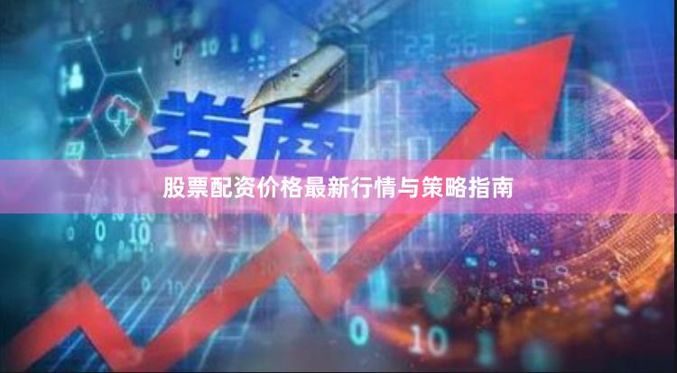 股票配资价格最新行情与策略指南