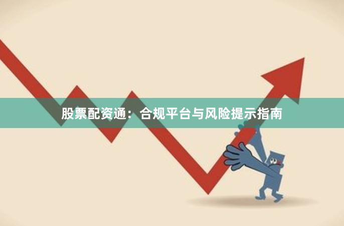 股票配资通：合规平台与风险提示指南