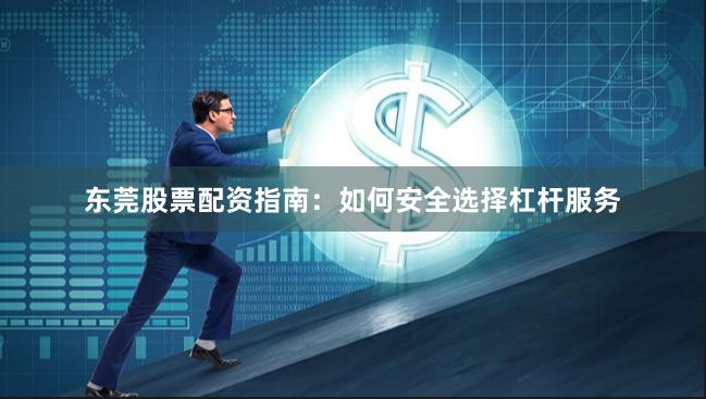 东莞股票配资指南：如何安全选择杠杆服务