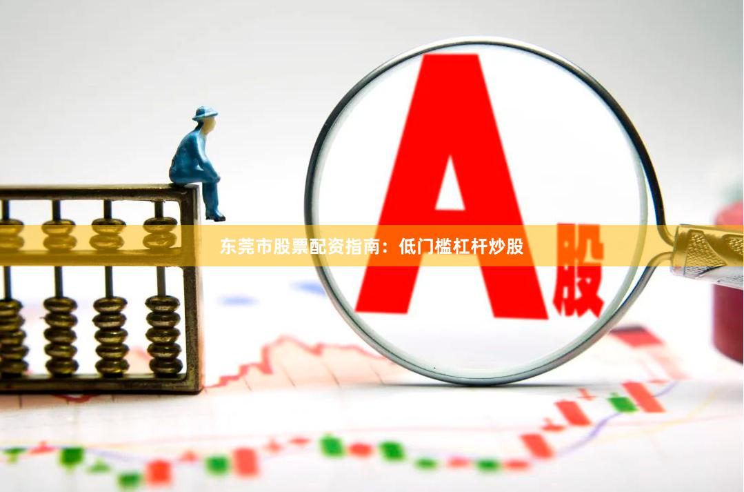 东莞市股票配资指南：低门槛杠杆炒股