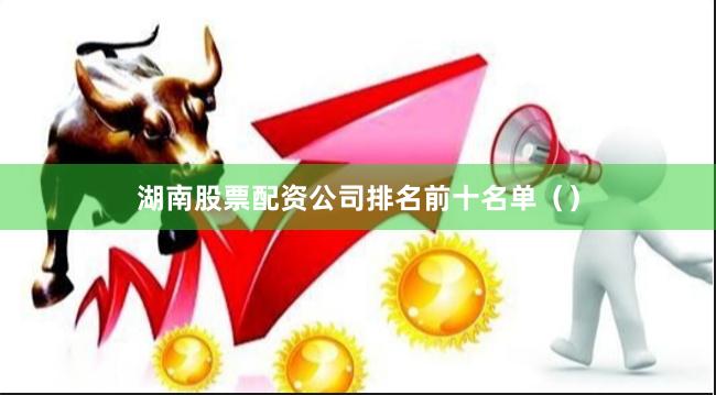 湖南股票配资公司排名前十名单（）