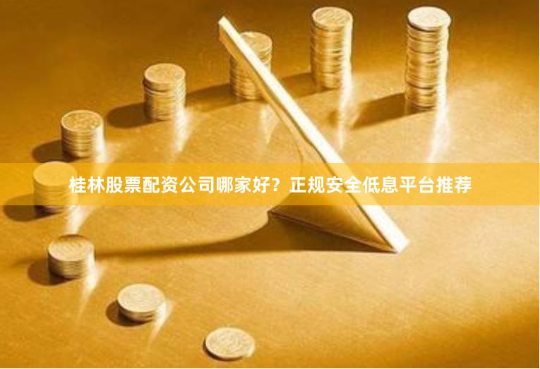 桂林股票配资公司哪家好？正规安全低息平台推荐