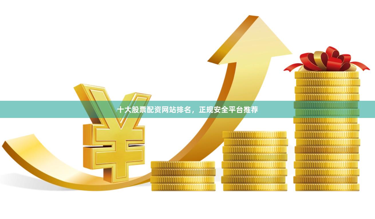 十大股票配资网站排名，正规安全平台推荐