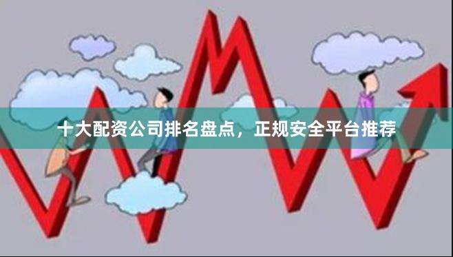 十大配资公司排名盘点，正规安全平台推荐