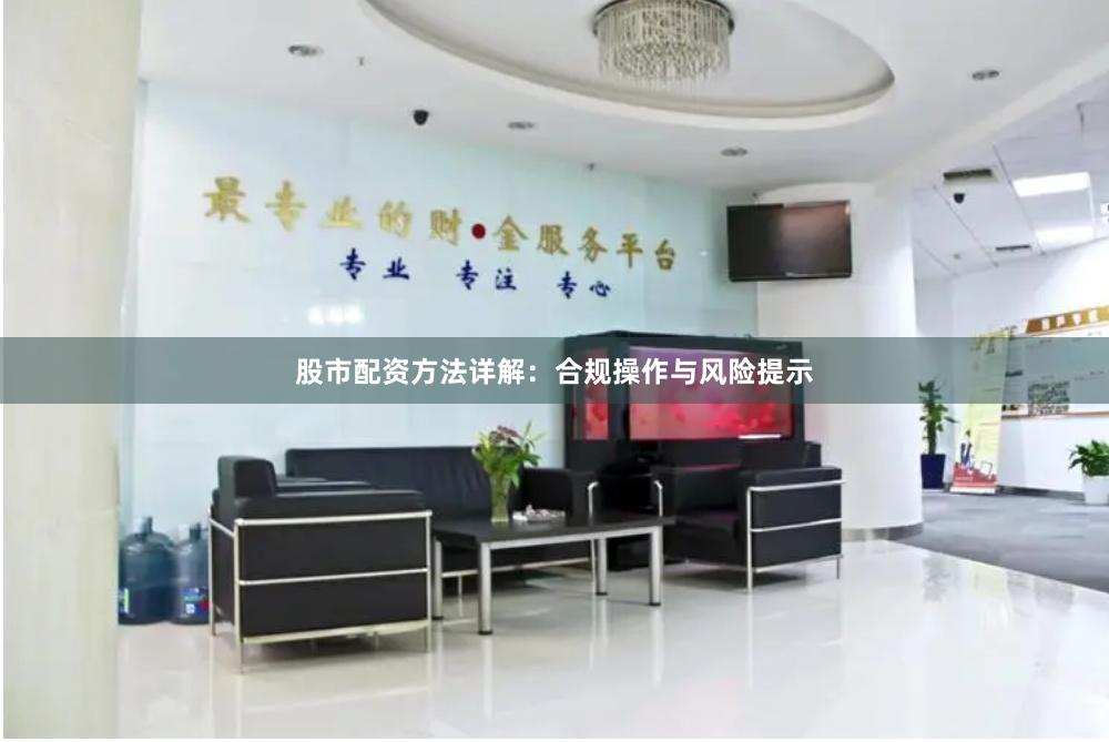 股市配资方法详解：合规操作与风险提示