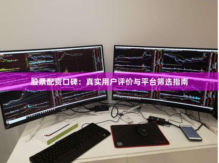 股票配资口碑：真实用户评价与平台筛选指南