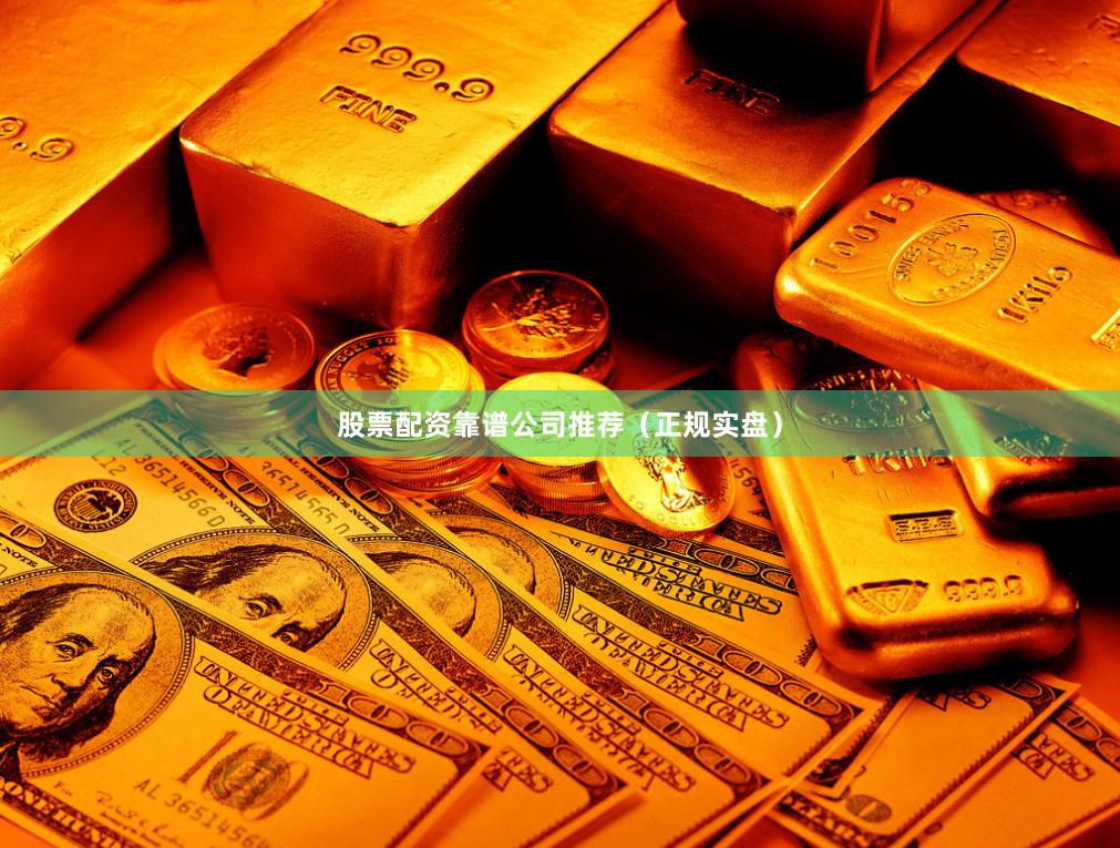 股票配资靠谱公司推荐（正规实盘）