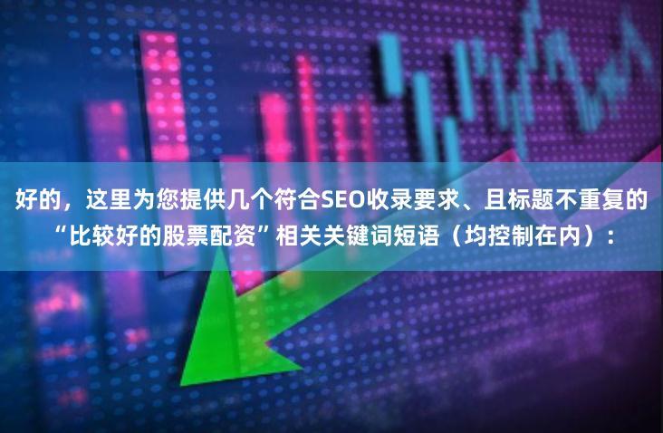 好的，这里为您提供几个符合SEO收录要求、且标题不重复的“比较好的股票配资”相关关键词短语（均控制在内）：