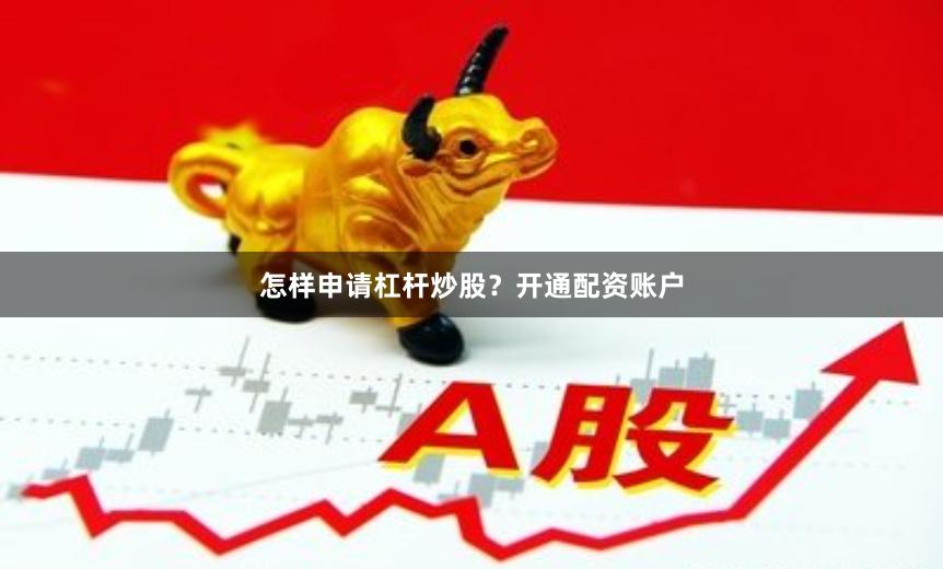 怎样申请杠杆炒股？开通配资账户