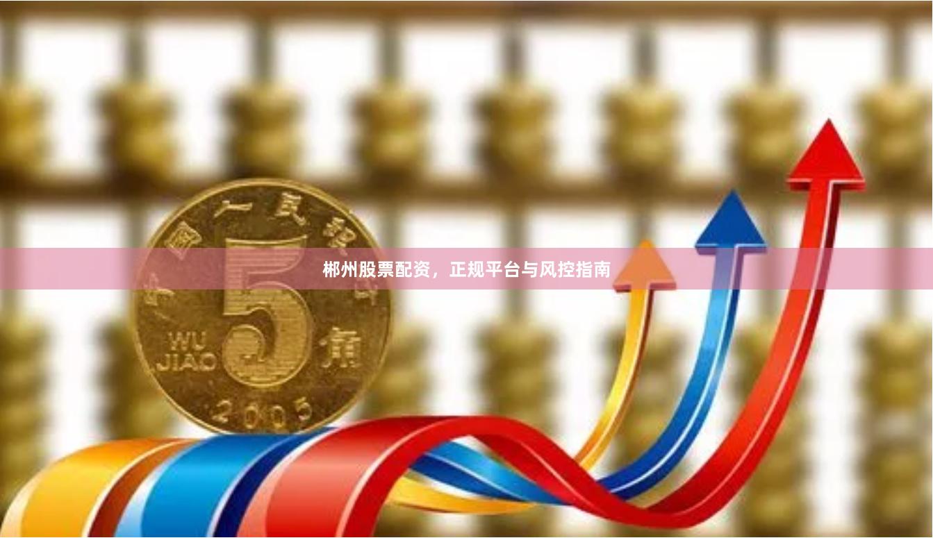 郴州股票配资，正规平台与风控指南