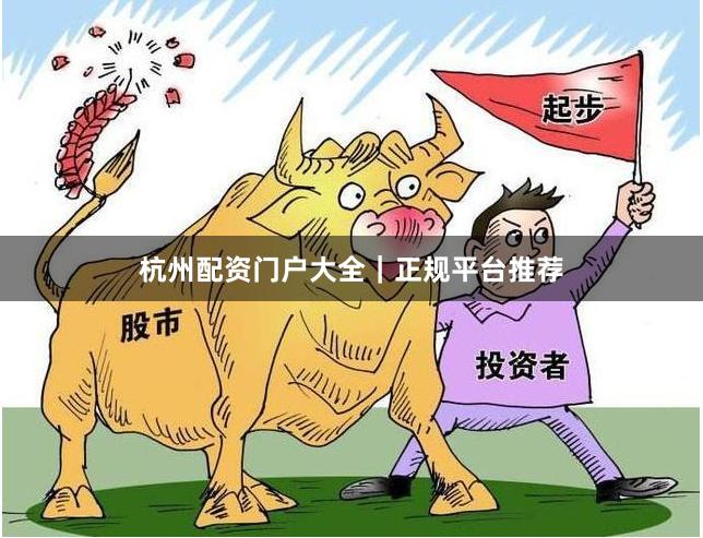 杭州配资门户大全｜正规平台推荐
