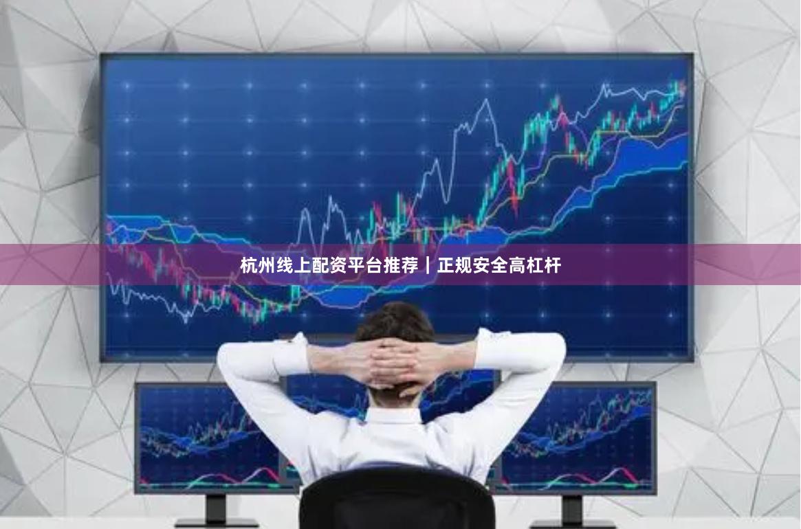 杭州线上配资平台推荐｜正规安全高杠杆