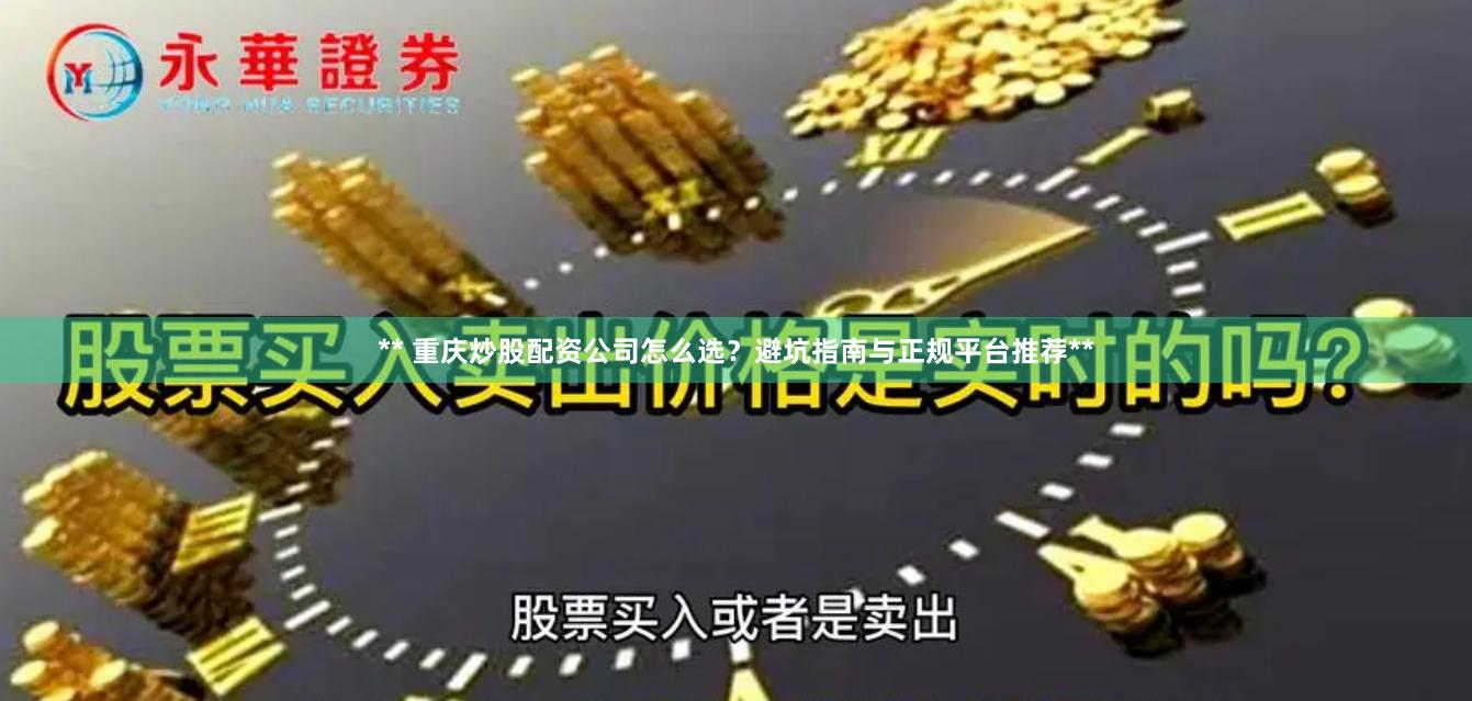 ** 重庆炒股配资公司怎么选？避坑指南与正规平台推荐**