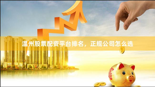 温州股票配资平台排名，正规公司怎么选